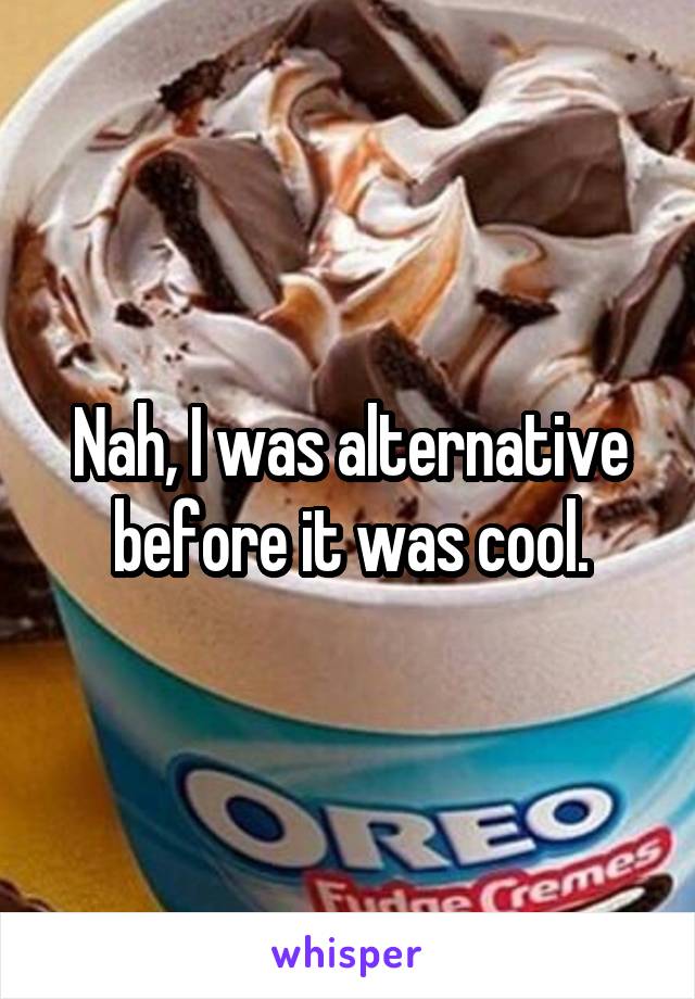 Nah, I was alternative before it was cool.