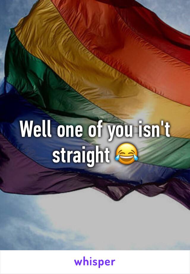 Well one of you isn't straight 😂