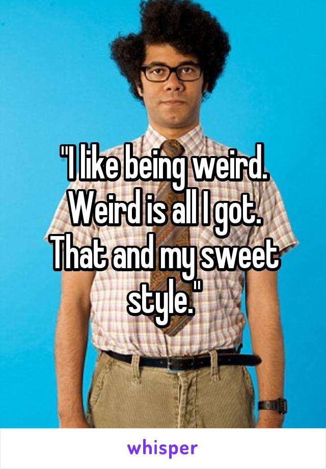 "I like being weird.
Weird is all I got.
That and my sweet style."