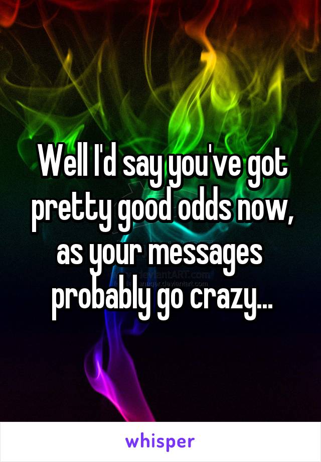 Well I'd say you've got pretty good odds now, as your messages  probably go crazy...