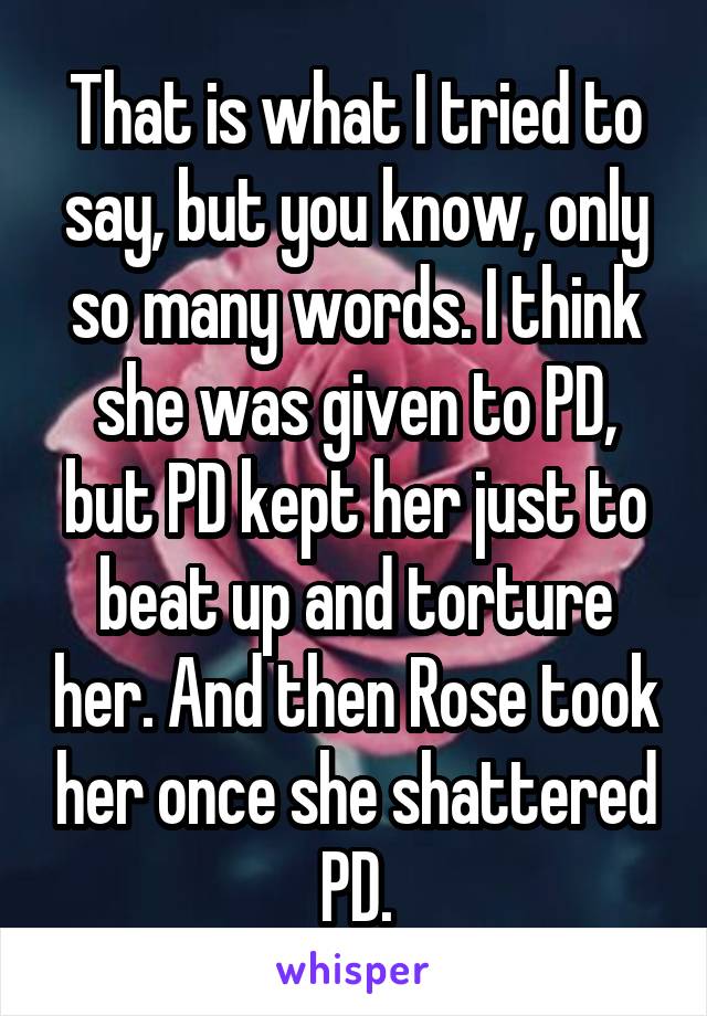 That is what I tried to say, but you know, only so many words. I think she was given to PD, but PD kept her just to beat up and torture her. And then Rose took her once she shattered PD.