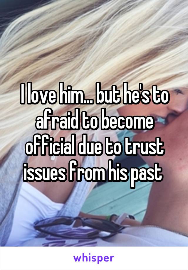 I love him... but he's to afraid to become official due to trust issues from his past 