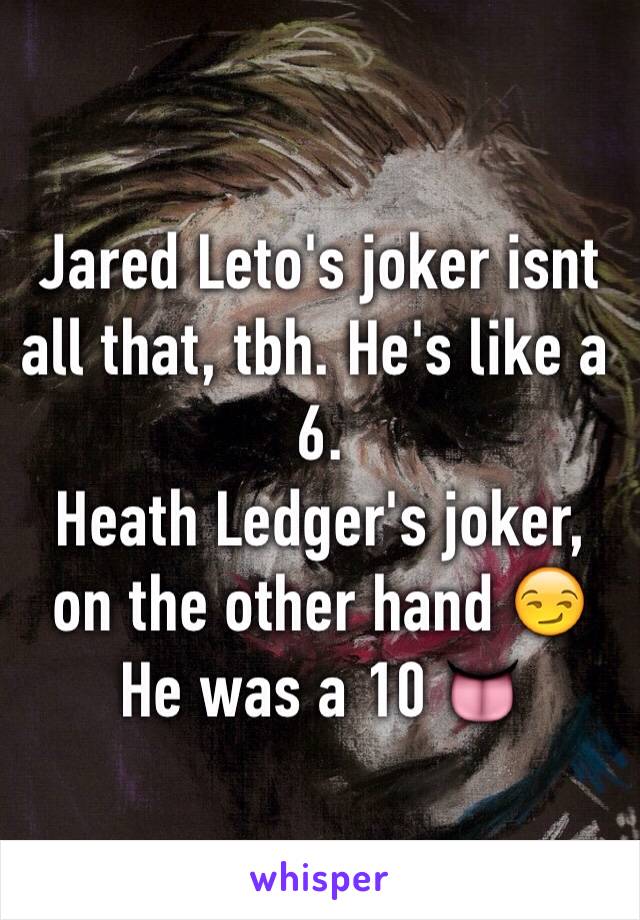 Jared Leto's joker isnt all that, tbh. He's like a 6. 
Heath Ledger's joker, on the other hand 😏 He was a 10 👅