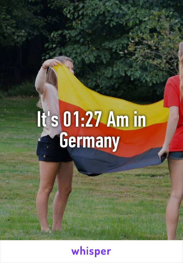 It's 01:27 Am in Germany 