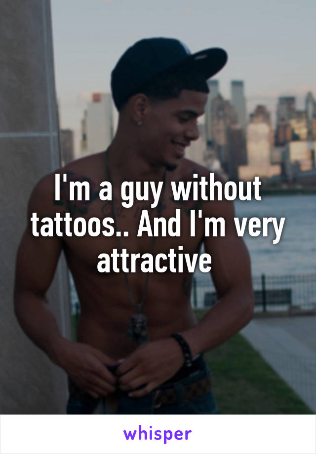 I'm a guy without tattoos.. And I'm very attractive 