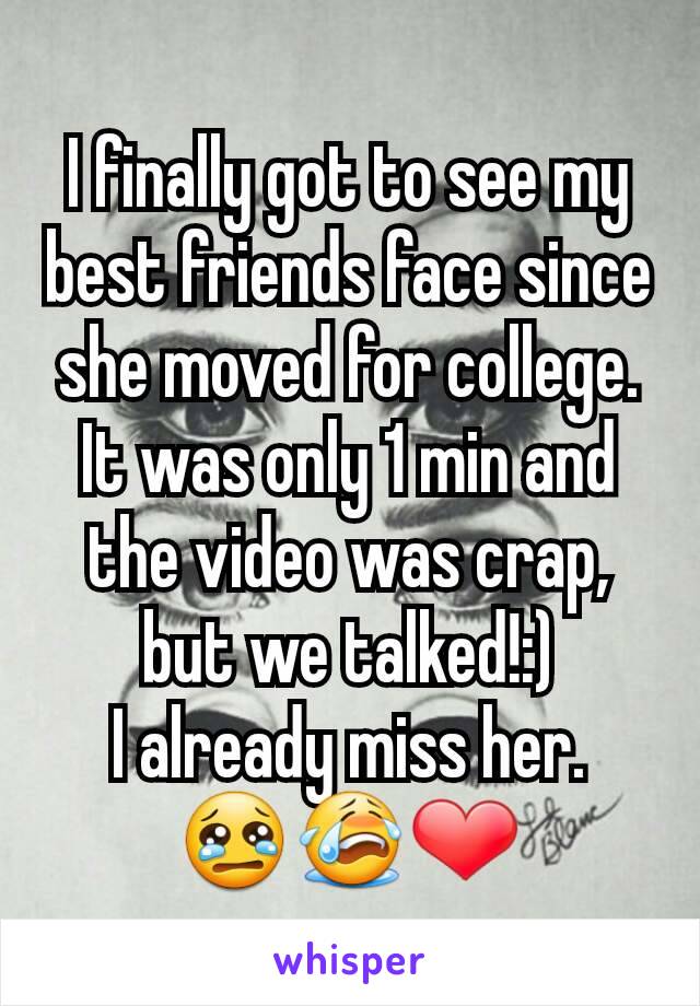 I finally got to see my best friends face since she moved for college. It was only 1 min and the video was crap, but we talked!:)
I already miss her.   😢😭❤