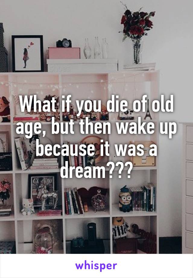 What if you die of old age, but then wake up because it was a dream???