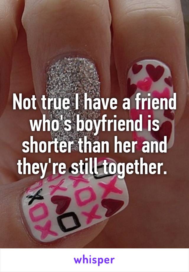 Not true I have a friend who's boyfriend is shorter than her and they're still together. 