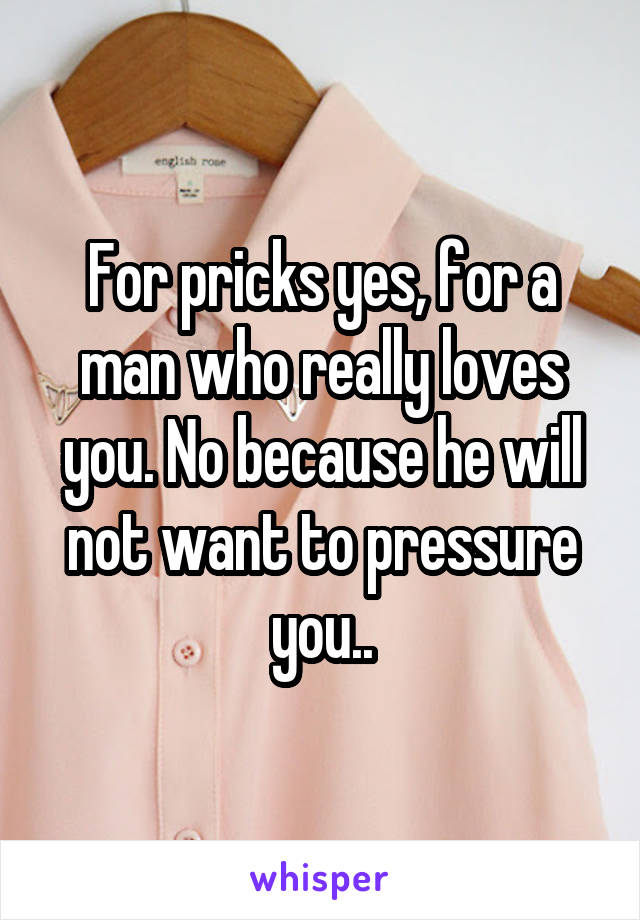 For pricks yes, for a man who really loves you. No because he will not want to pressure you..