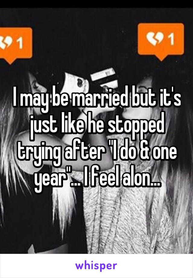 I may be married but it's just like he stopped trying after "I do & one year"... I feel alon...