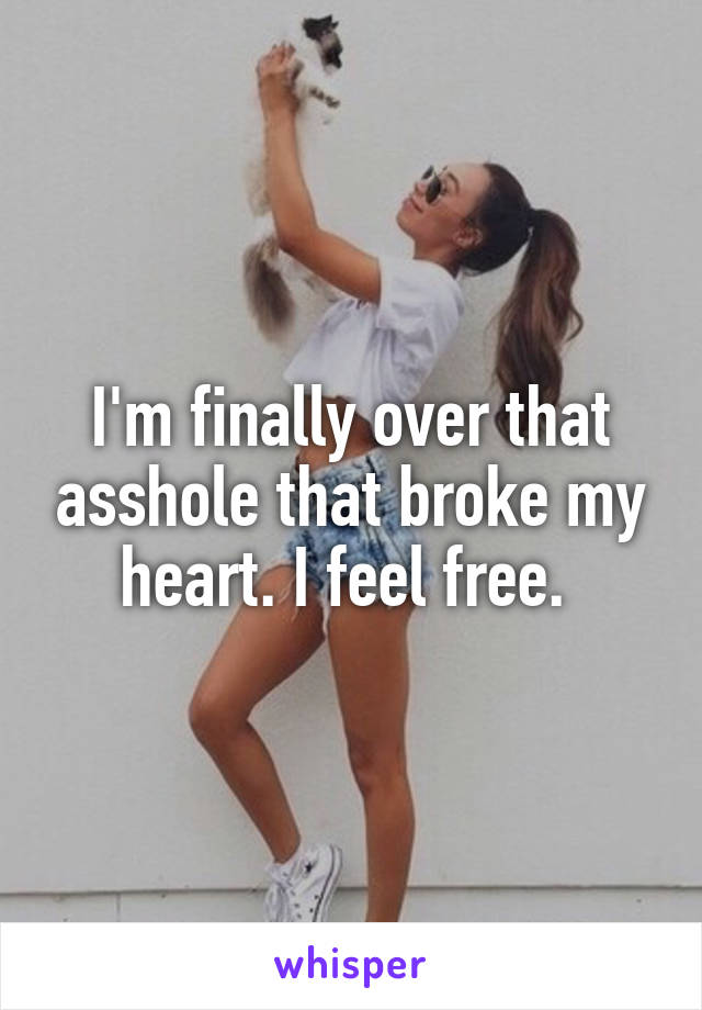 I'm finally over that asshole that broke my heart. I feel free. 