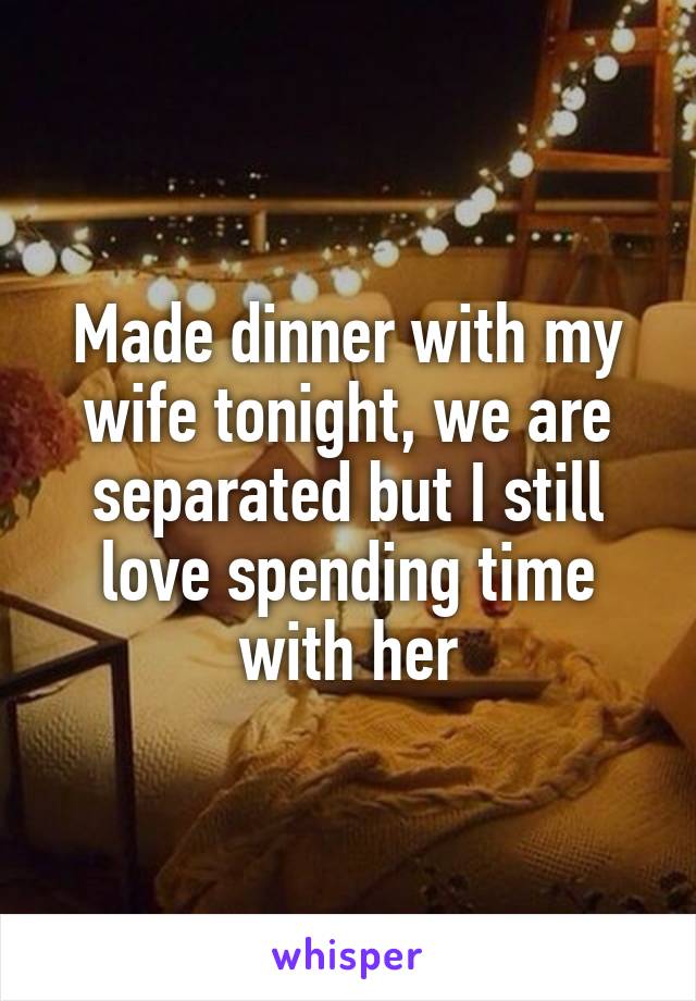 Made dinner with my wife tonight, we are separated but I still love spending time with her