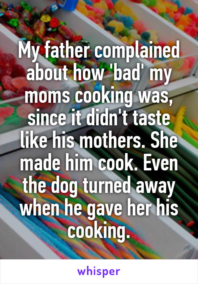 My father complained about how 'bad' my moms cooking was, since it didn't taste like his mothers. She made him cook. Even the dog turned away when he gave her his cooking.