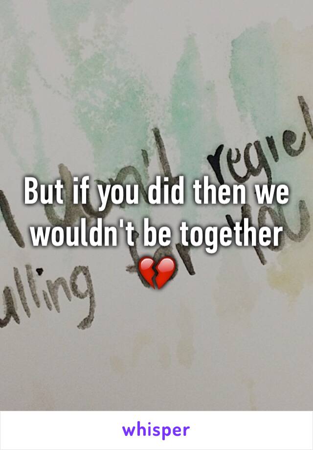 But if you did then we wouldn't be together 💔