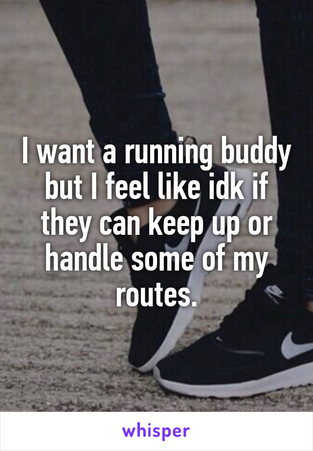 I want a running buddy but I feel like idk if they can keep up or handle some of my routes.