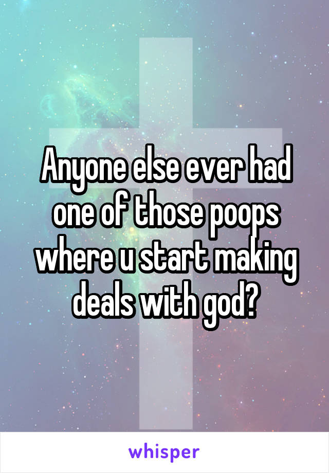 Anyone else ever had one of those poops where u start making deals with god?