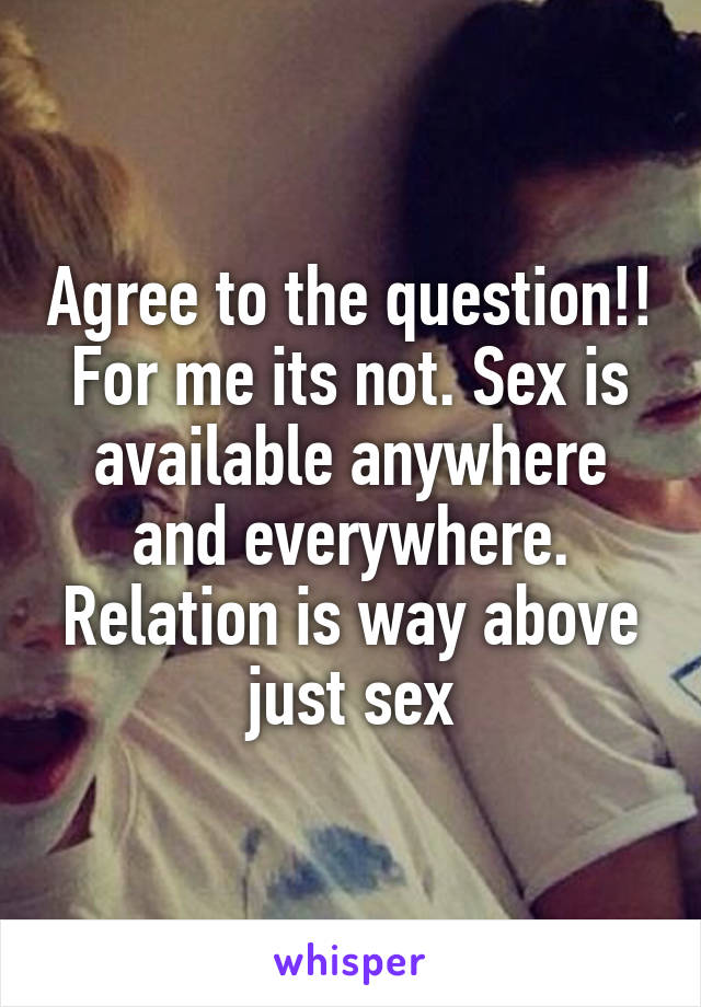 Agree to the question!!
For me its not. Sex is available anywhere and everywhere. Relation is way above just sex