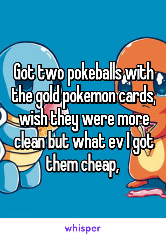 Got two pokeballs with the gold pokemon cards, wish they were more clean but what ev I got them cheap, 