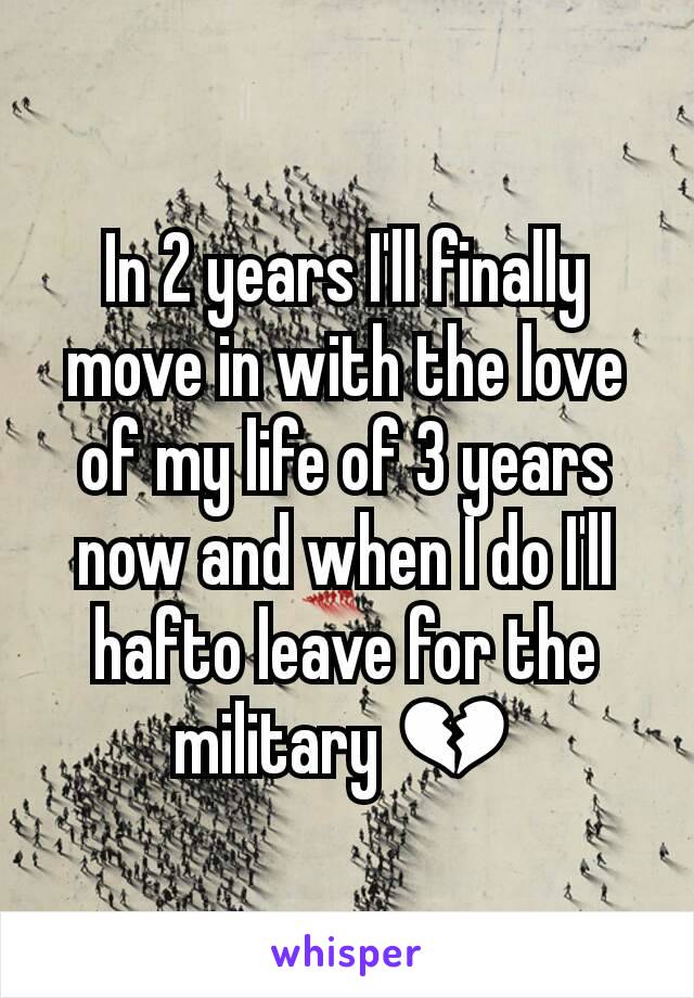 In 2 years I'll finally move in with the love of my life of 3 years now and when I do I'll hafto leave for the military 💔