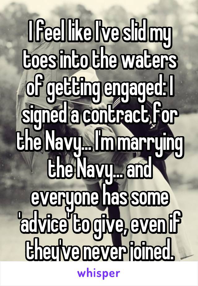 I feel like I've slid my toes into the waters of getting engaged: I signed a contract for the Navy... I'm marrying the Navy... and everyone has some 'advice' to give, even if they've never joined.