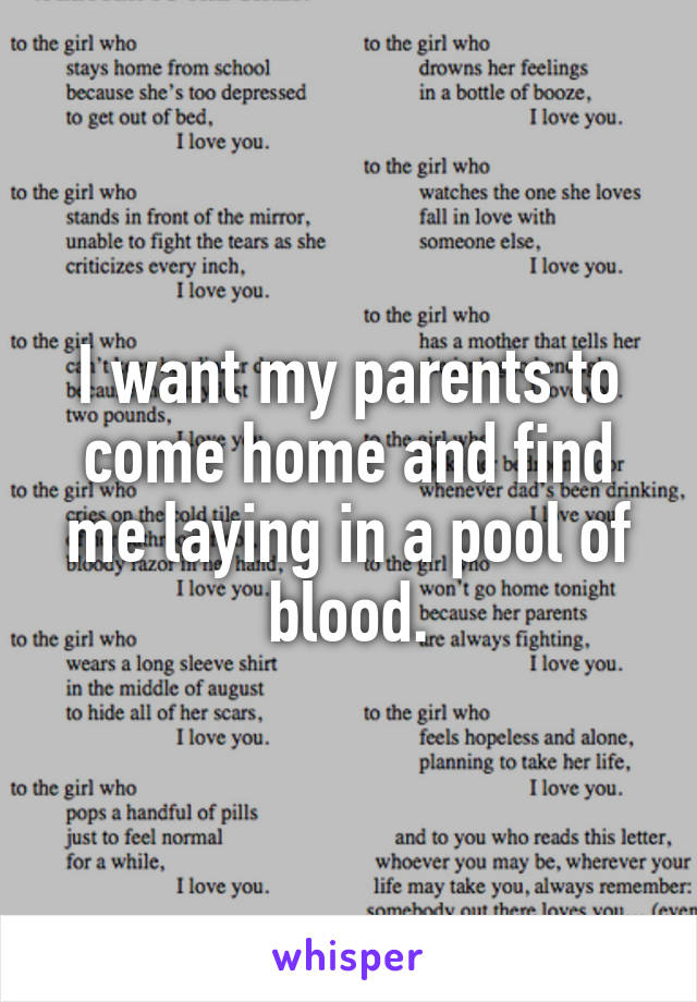 I want my parents to come home and find me laying in a pool of blood.