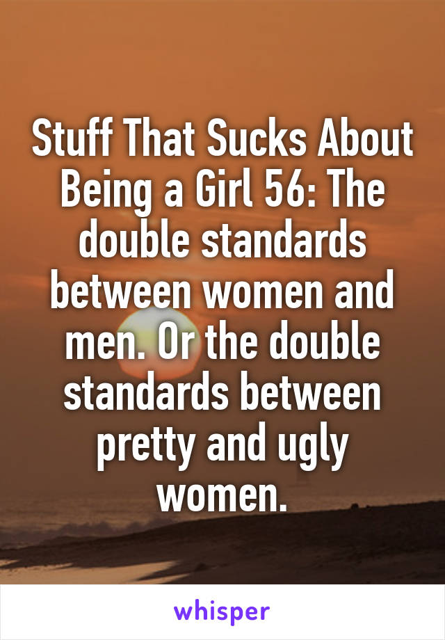 Stuff That Sucks About Being a Girl 56: The double standards between women and men. Or the double standards between pretty and ugly women.