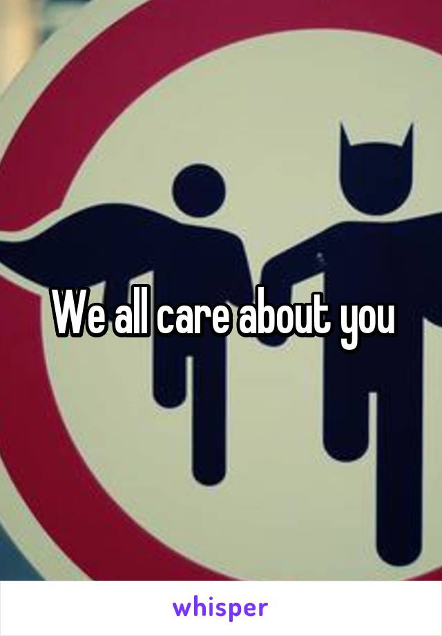 We all care about you