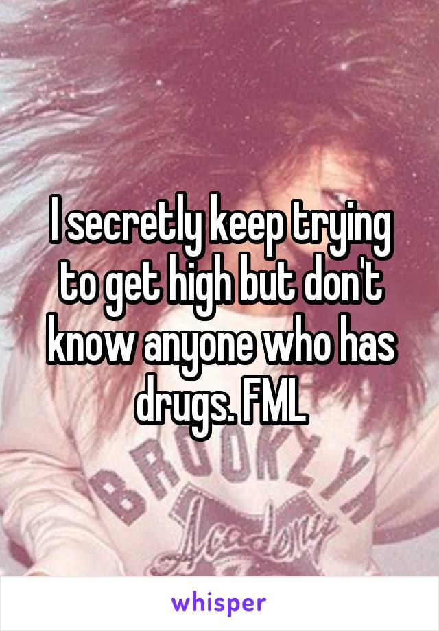 I secretly keep trying to get high but don't know anyone who has drugs. FML