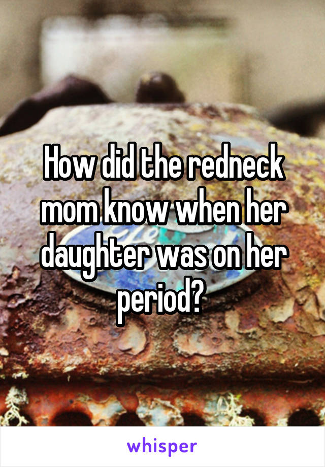 How did the redneck mom know when her daughter was on her period? 