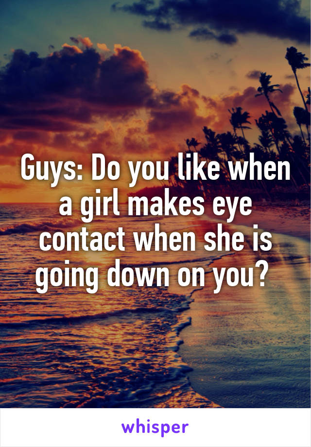 Guys: Do you like when a girl makes eye contact when she is going down on you? 