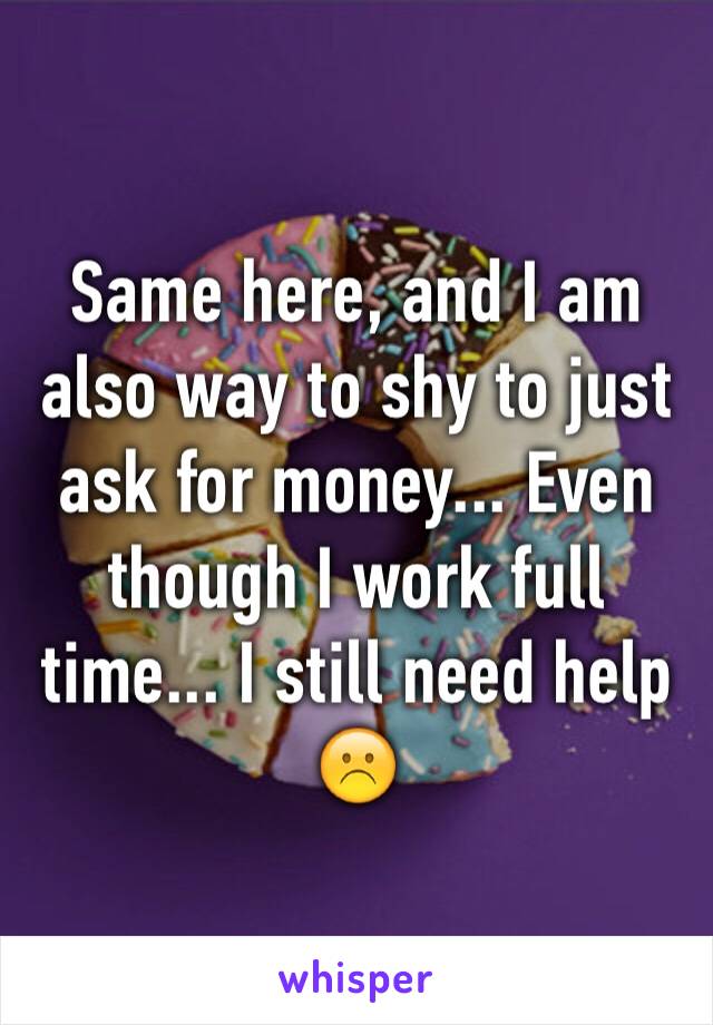 Same here, and I am also way to shy to just ask for money... Even though I work full time... I still need help ☹️