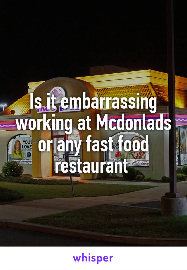 Is it embarrassing working at Mcdonlads or any fast food restaurant 