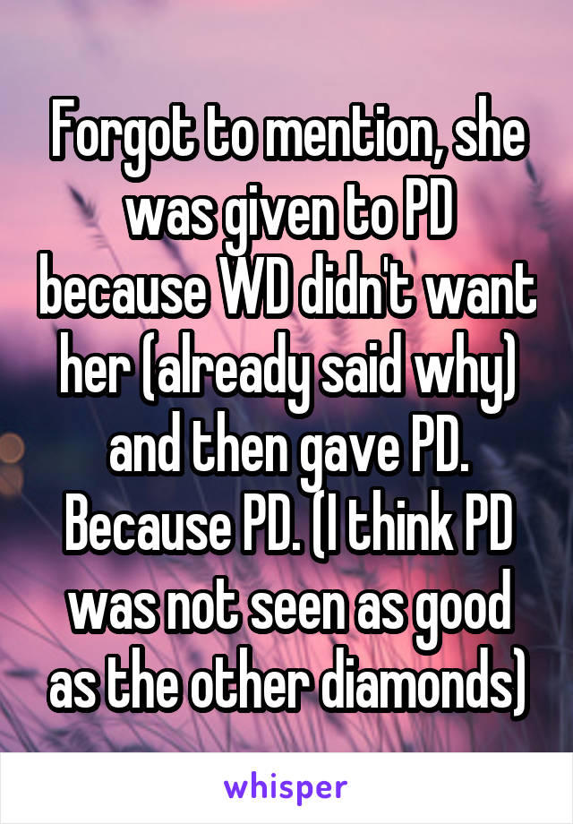 Forgot to mention, she was given to PD because WD didn't want her (already said why) and then gave PD. Because PD. (I think PD was not seen as good as the other diamonds)