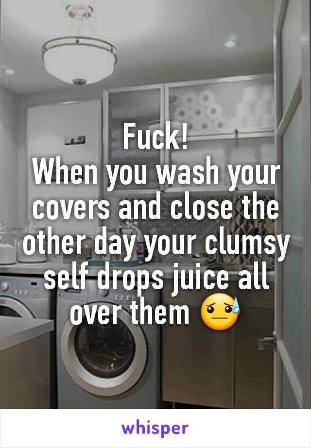 Fuck!
When you wash your covers and close the other day your clumsy self drops juice all over them 😓