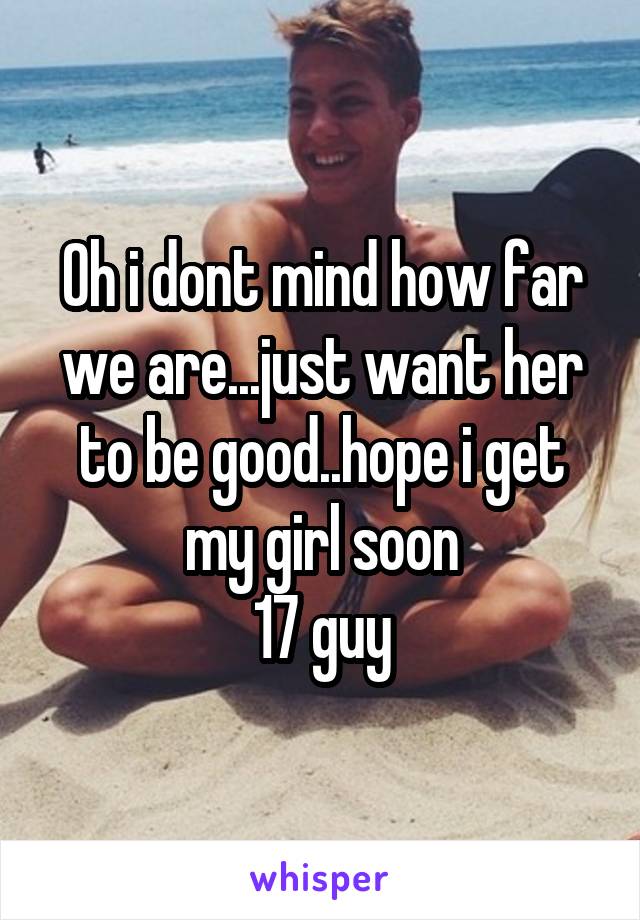 Oh i dont mind how far we are...just want her to be good..hope i get my girl soon
17 guy