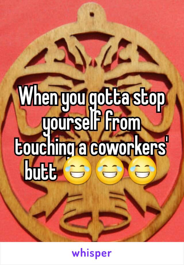 When you gotta stop yourself from touching a coworkers' butt 😂😂😂