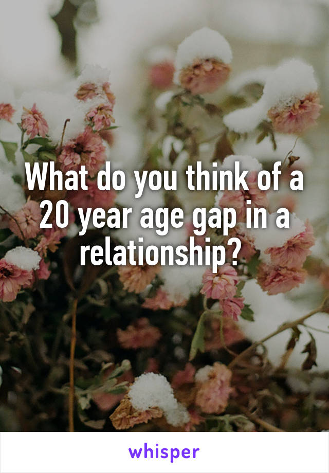 What do you think of a 20 year age gap in a relationship? 
