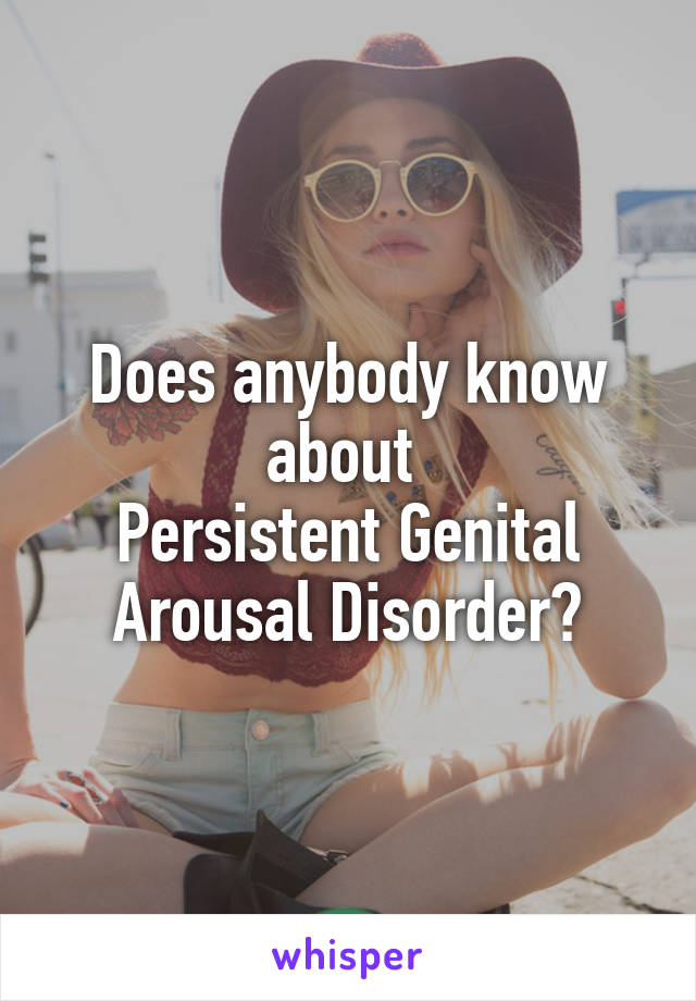 Does anybody know about 
Persistent Genital Arousal Disorder?