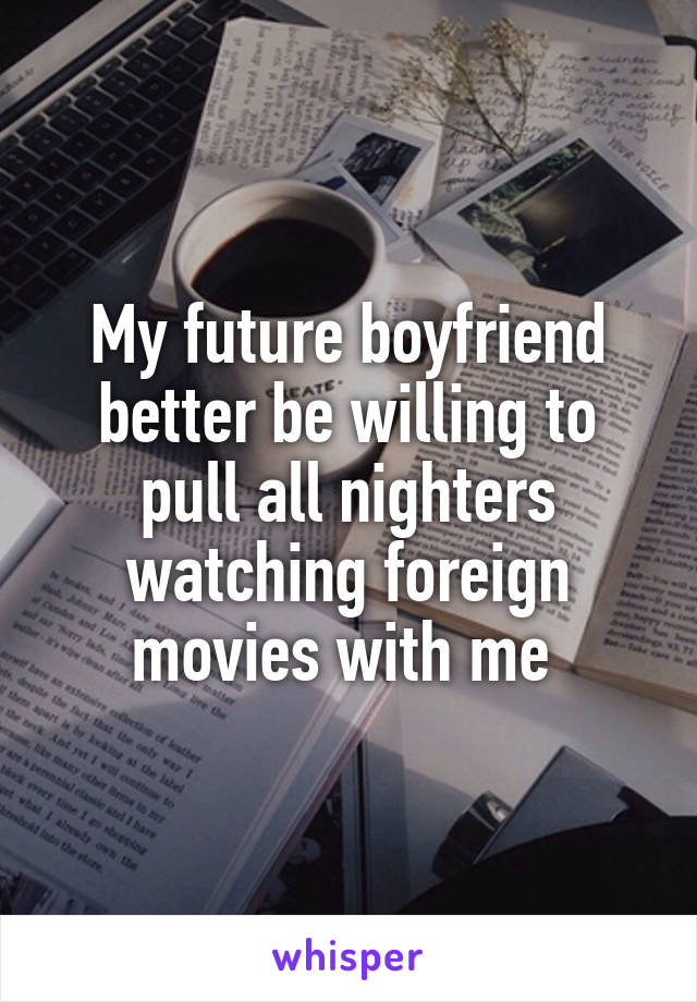 My future boyfriend better be willing to pull all nighters watching foreign movies with me 