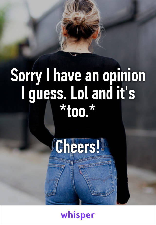 Sorry I have an opinion I guess. Lol and it's *too.*

Cheers!