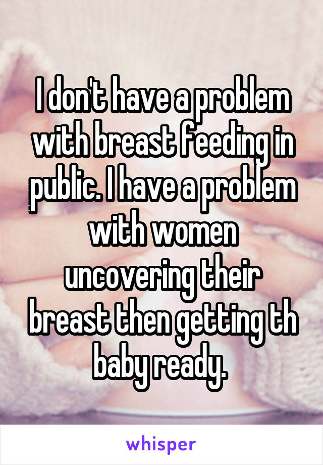 I don't have a problem with breast feeding in public. I have a problem with women uncovering their breast then getting th baby ready. 