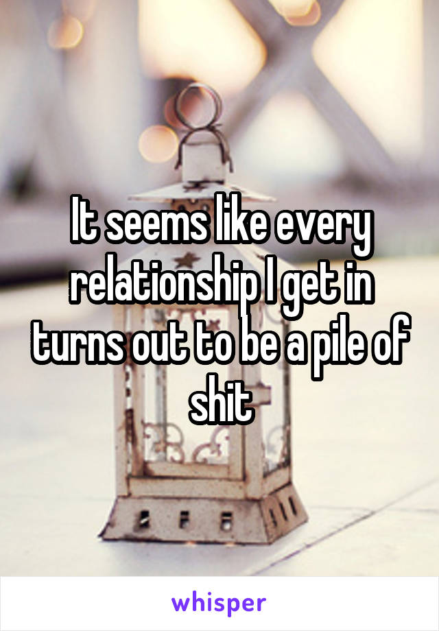 It seems like every relationship I get in turns out to be a pile of shit