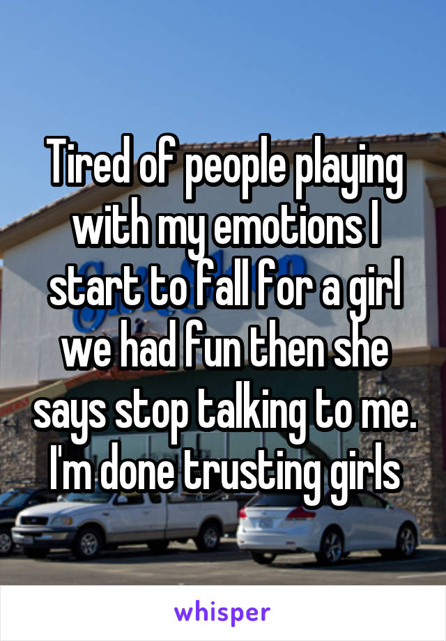 Tired of people playing with my emotions I start to fall for a girl we had fun then she says stop talking to me. I'm done trusting girls