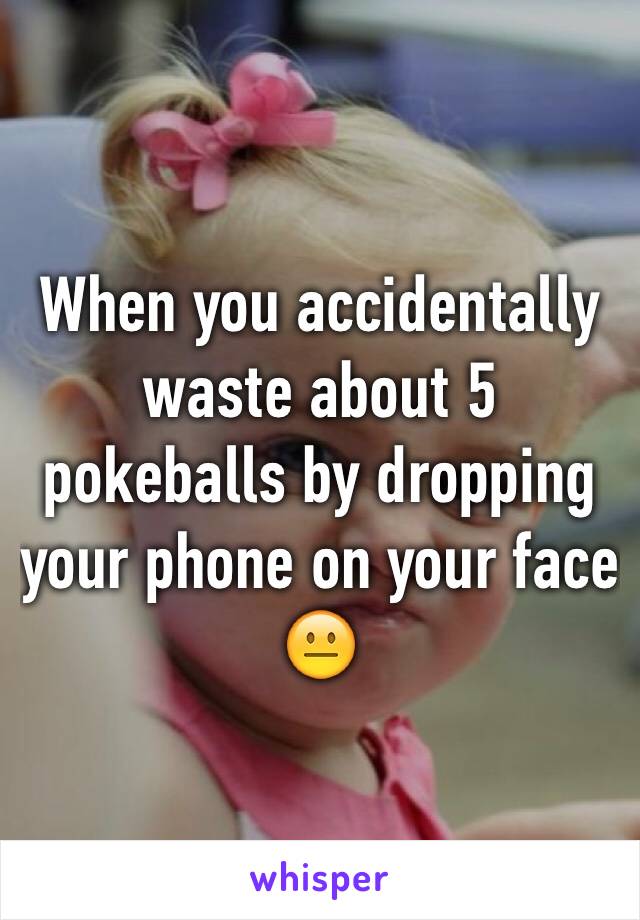 When you accidentally waste about 5 pokeballs by dropping your phone on your face 😐