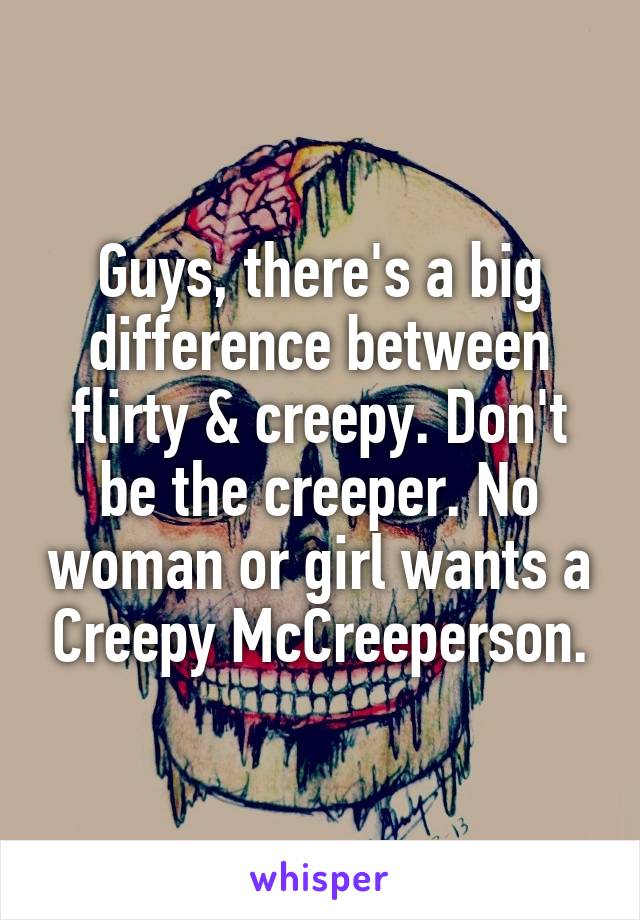 Guys, there's a big difference between flirty & creepy. Don't be the creeper. No woman or girl wants a Creepy McCreeperson.