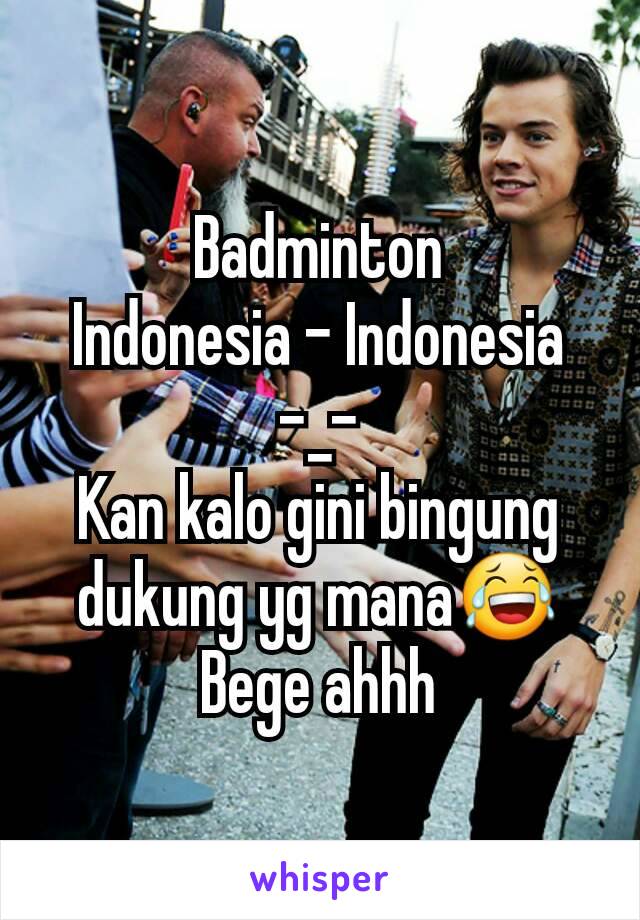 Badminton
 Indonesia - Indonesia 
-_-
Kan kalo gini bingung dukung yg mana😂
Bege ahhh