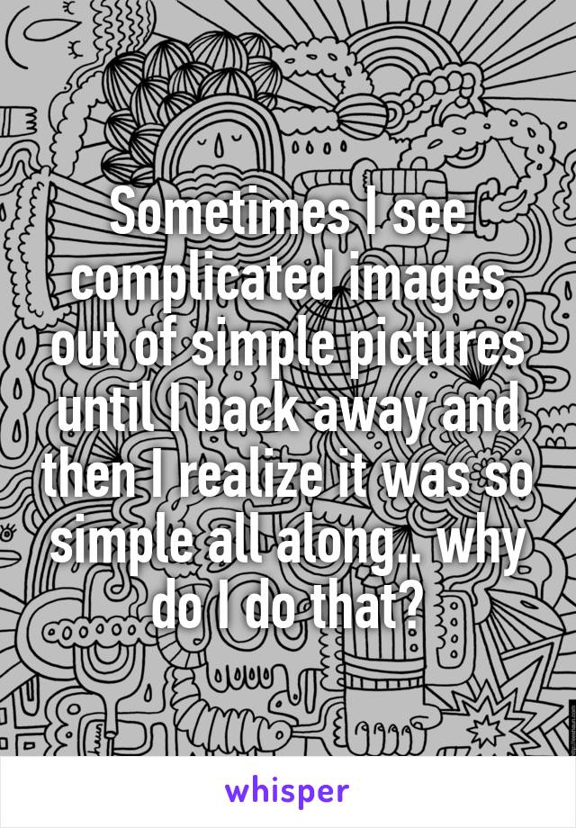 Sometimes I see complicated images out of simple pictures until I back away and then I realize it was so simple all along.. why do I do that?