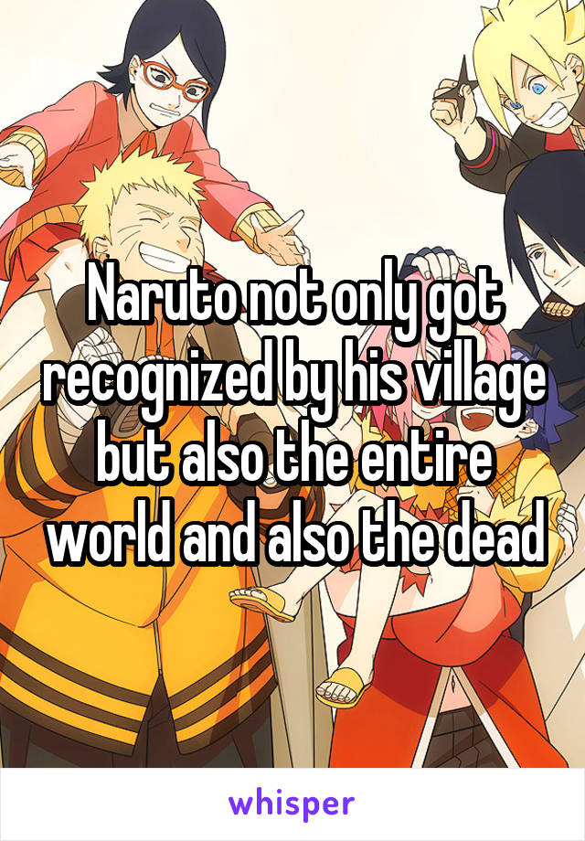 Naruto not only got recognized by his village but also the entire world and also the dead