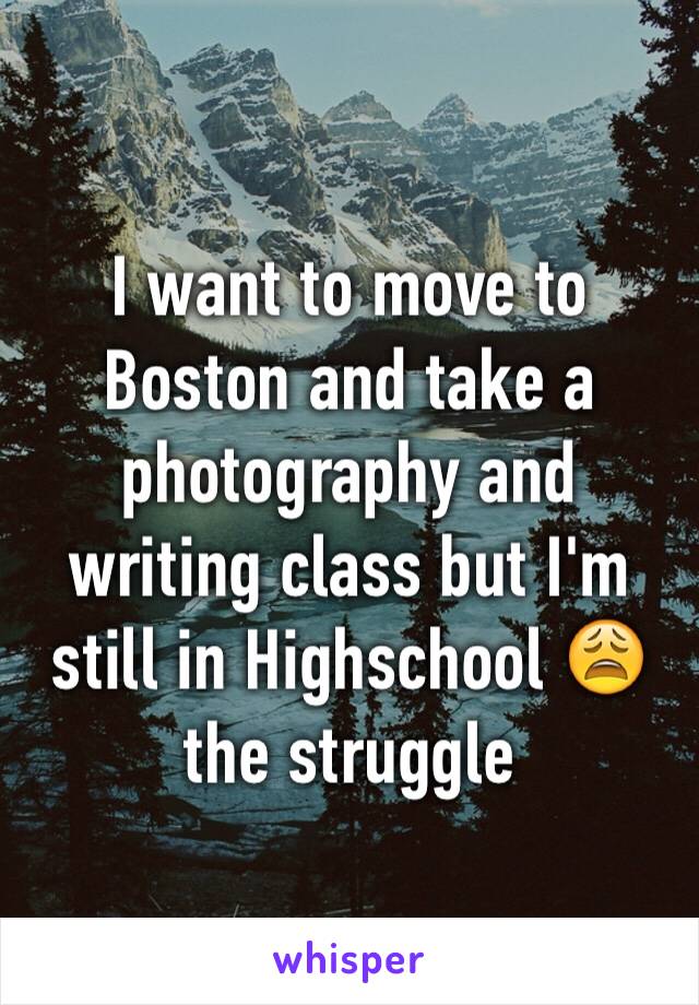 I want to move to Boston and take a photography and writing class but I'm still in Highschool 😩 the struggle 