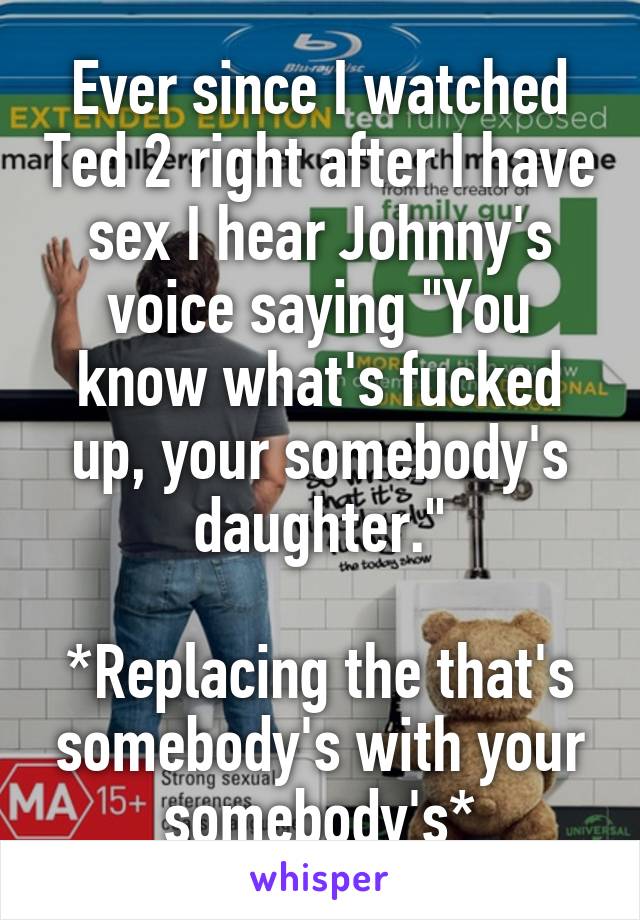 Ever since I watched Ted 2 right after I have sex I hear Johnny's voice saying "You know what's fucked up, your somebody's daughter."

*Replacing the that's somebody's with your somebody's*